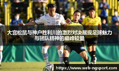 大宫松鼠与神户胜利川的激烈对决展现足球魅力与团队精神的巅峰较量