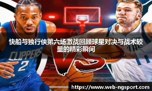 快船与独行侠第六场激战回顾球星对决与战术较量的精彩瞬间