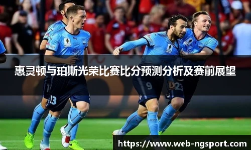 惠灵顿与珀斯光荣比赛比分预测分析及赛前展望