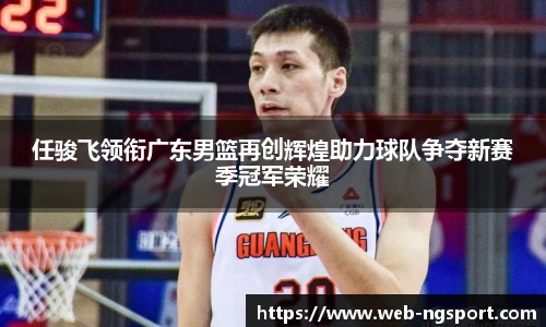 任骏飞领衔广东男篮再创辉煌助力球队争夺新赛季冠军荣耀