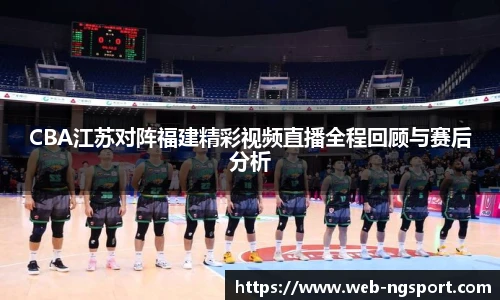 CBA江苏对阵福建精彩视频直播全程回顾与赛后分析